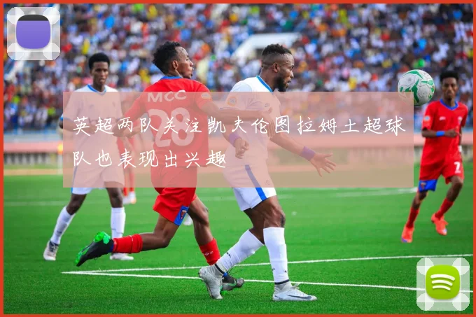 英超两队关注凯夫伦图拉姆土超球队也表现出兴趣
