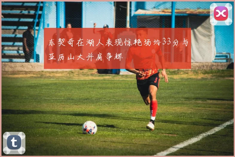 东契奇在湖人表现惊艳场均33分与亚历山大并肩争辉
