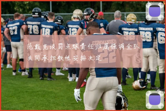 范戴克谈罚点球责任归属强调全队共同承担教练安排决定
