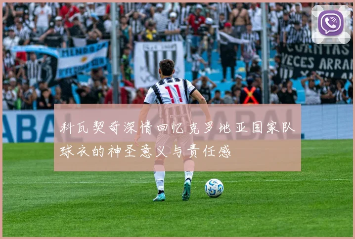科瓦契奇深情回忆克罗地亚国家队球衣的神圣意义与责任感