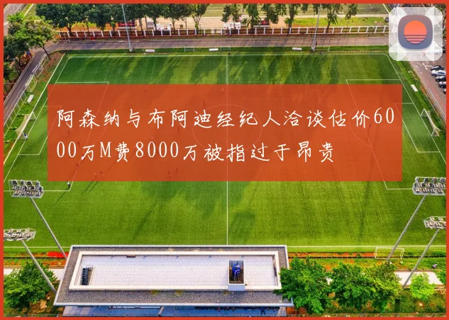 阿森纳与布阿迪经纪人洽谈估价6000万M费8000万被指过于昂贵