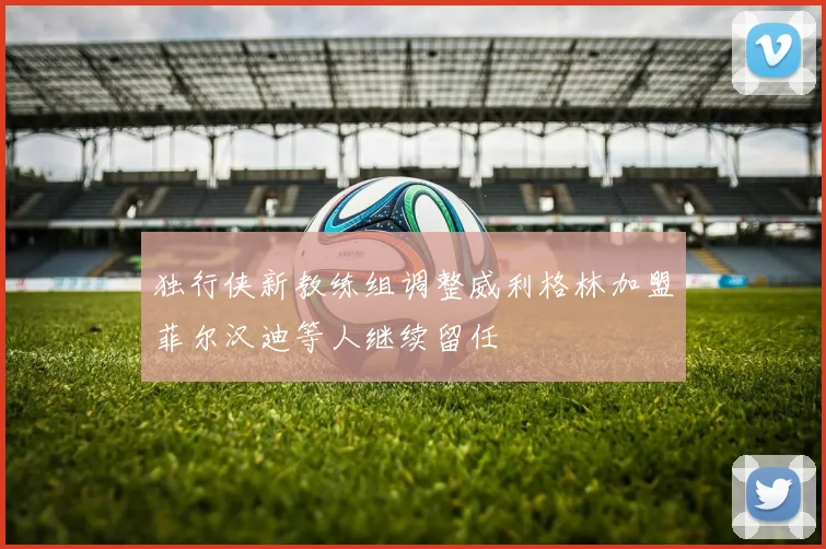 独行侠新教练组调整威利格林加盟菲尔汉迪等人继续留任
