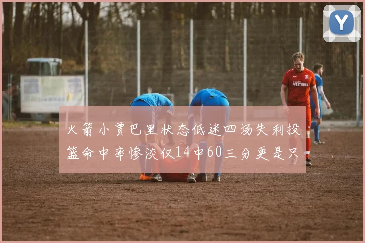 火箭小贾巴里状态低迷四场失利投篮命中率惨淡仅14中60三分更是只有2中27