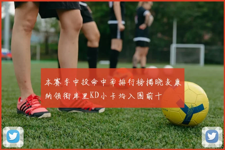 本赛季中投命中率排行榜揭晓麦康纳领衔库里KD小卡均入围前十