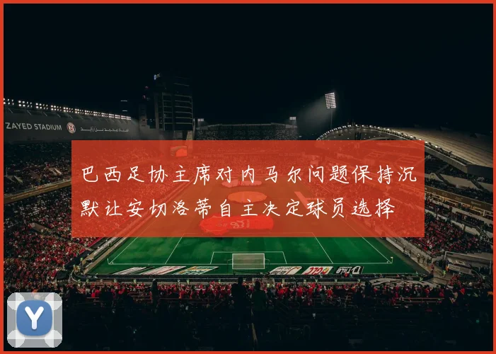 巴西足协主席对内马尔问题保持沉默让安切洛蒂自主决定球员选择