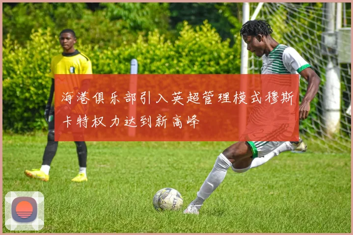 海港俱乐部引入英超管理模式穆斯卡特权力达到新高峰