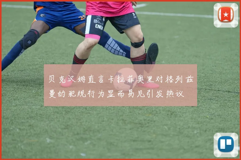 贝克汉姆直言卡拉菲奥里对格列兹曼的犯规行为显而易见引发热议