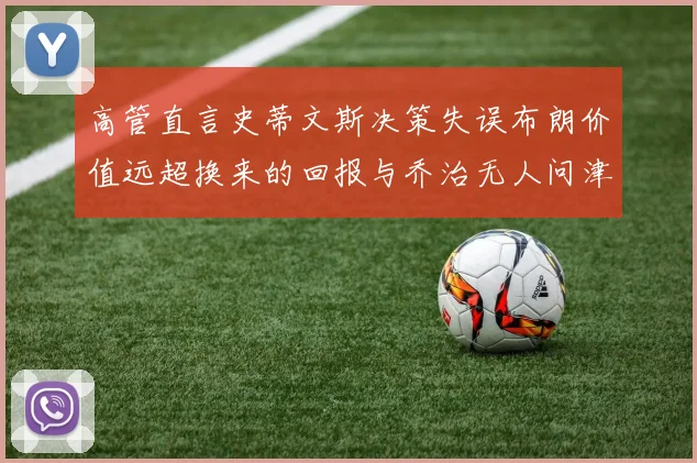 高管直言史蒂文斯决策失误布朗价值远超换来的回报与乔治无人问津