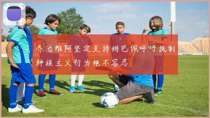 乔治维阿坚定支持姆巴佩呼吁抵制种族主义行为绝不容忍