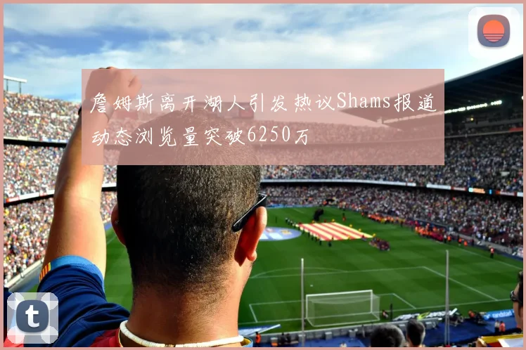 詹姆斯离开湖人引发热议Shams报道动态浏览量突破6250万