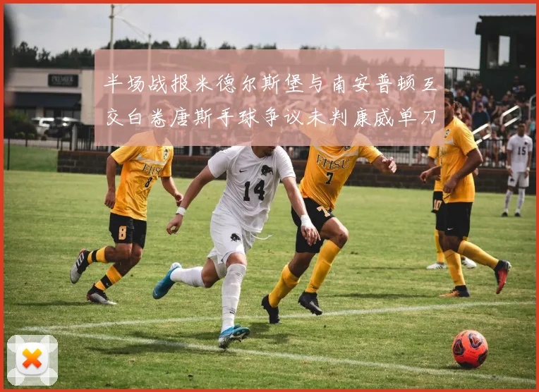 半场战报米德尔斯堡与南安普顿互交白卷唐斯手球争议未判康威单刀击中立柱