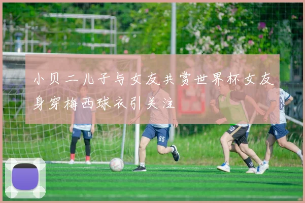小贝二儿子与女友共赏世界杯女友身穿梅西球衣引关注