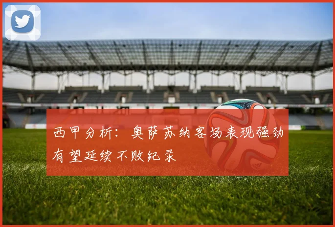 西甲分析：奥萨苏纳客场表现强劲有望延续不败纪录