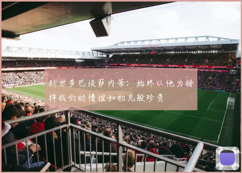 科尔多巴谈萨内蒂：始终以他为榜样我们的情谊如初见般珍贵