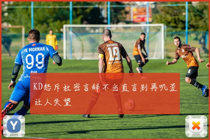 KD怒斥杜密言辞不当直言别再叽歪让人失望