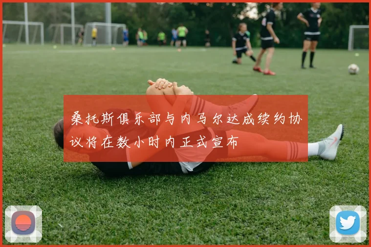 桑托斯俱乐部与内马尔达成续约协议将在数小时内正式宣布
