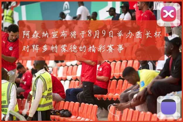 阿森纳宣布将于8月9日举办酋长杯对阵多特蒙德的精彩赛事