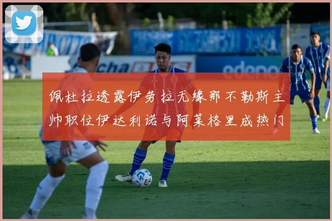 佩杜拉透露伊劳拉无缘那不勒斯主帅职位伊达利诺与阿莱格里成热门候选人