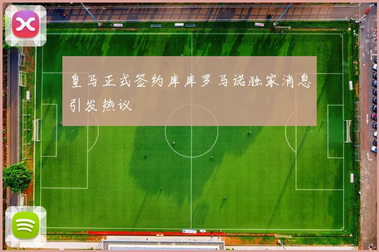 皇马正式签约库库罗马诺独家消息引发热议