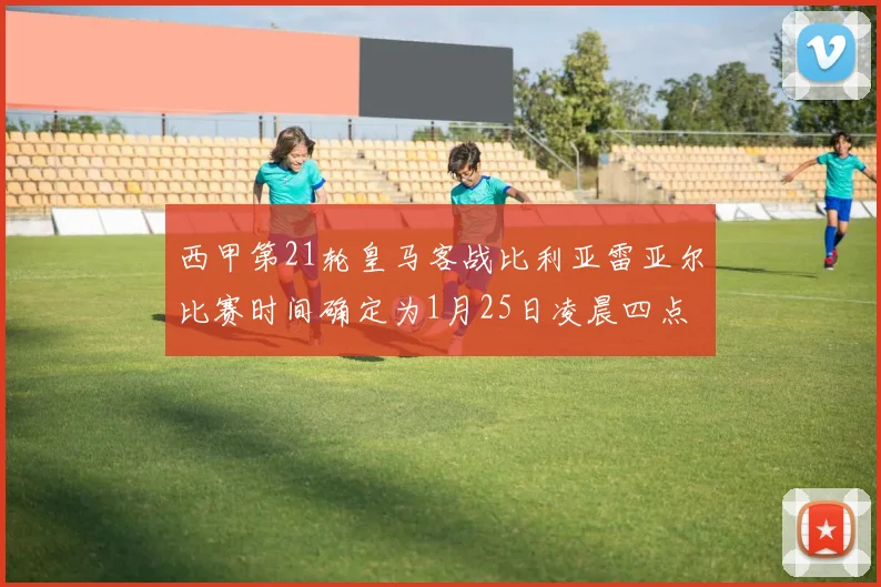 西甲第21轮皇马客战比利亚雷亚尔比赛时间确定为1月25日凌晨四点