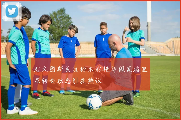 尤文图斯关注铃木彩艳与佩莱格里尼转会动态引发热议