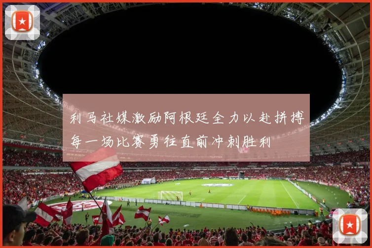 利马社媒激励阿根廷全力以赴拼搏每一场比赛勇往直前冲刺胜利