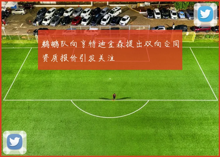鹈鹕队向亨特迪金森提出双向合同资质报价引发关注