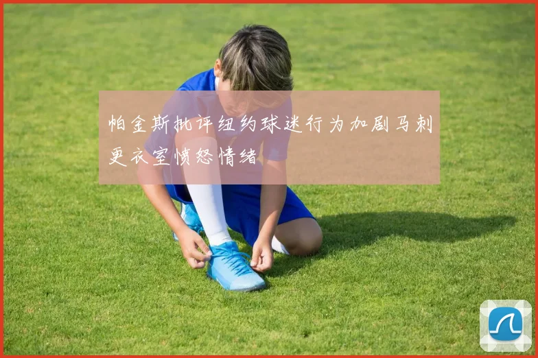 帕金斯批评纽约球迷行为加剧马刺更衣室愤怒情绪