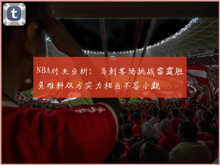 NBA对决分析：马刺客场挑战雷霆胜负难料双方实力相当不容小觑