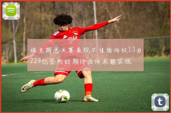 福克斯总决赛表现不佳场均仅13分229亿签约的期待为何未能实现